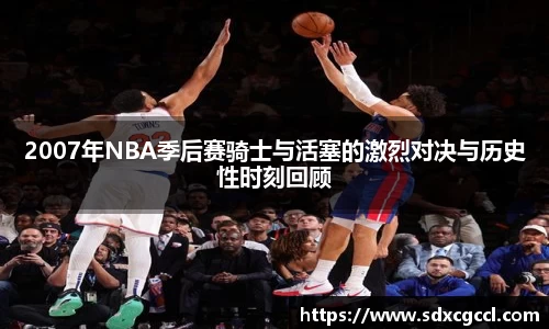 2007年NBA季后赛骑士与活塞的激烈对决与历史性时刻回顾