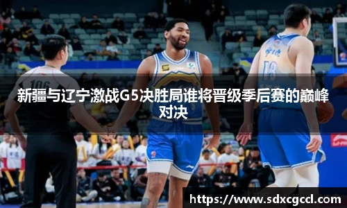新疆与辽宁激战G5决胜局谁将晋级季后赛的巅峰对决