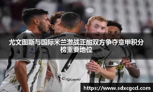 尤文图斯与国际米兰激战正酣双方争夺意甲积分榜重要地位