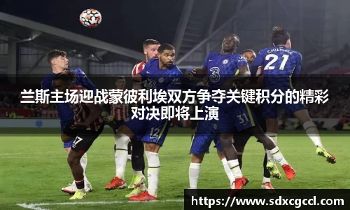 兰斯主场迎战蒙彼利埃双方争夺关键积分的精彩对决即将上演