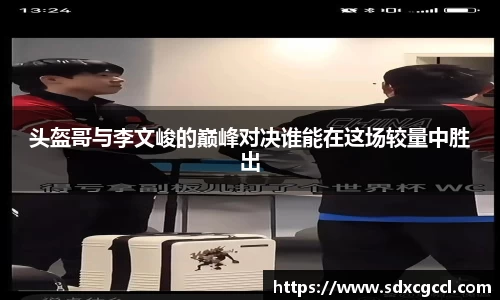 头盔哥与李文峻的巅峰对决谁能在这场较量中胜出