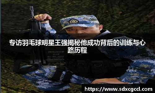 专访羽毛球明星王强揭秘他成功背后的训练与心路历程