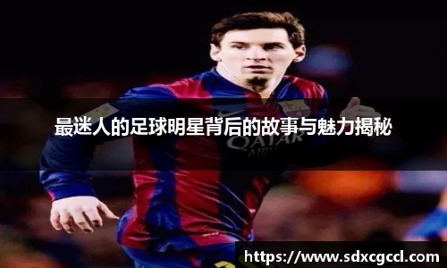最迷人的足球明星背后的故事与魅力揭秘