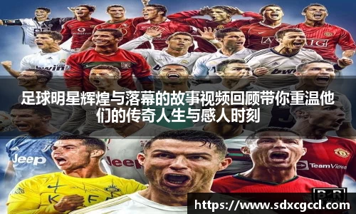 足球明星辉煌与落幕的故事视频回顾带你重温他们的传奇人生与感人时刻
