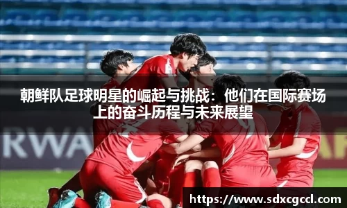 朝鲜队足球明星的崛起与挑战：他们在国际赛场上的奋斗历程与未来展望