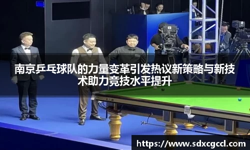 南京乒乓球队的力量变革引发热议新策略与新技术助力竞技水平提升