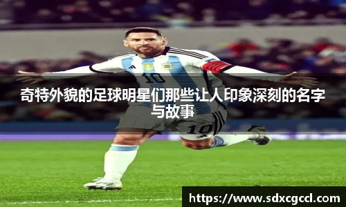 奇特外貌的足球明星们那些让人印象深刻的名字与故事