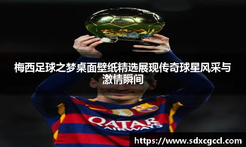 梅西足球之梦桌面壁纸精选展现传奇球星风采与激情瞬间