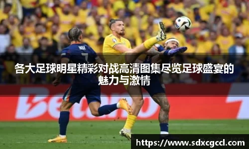 各大足球明星精彩对战高清图集尽览足球盛宴的魅力与激情