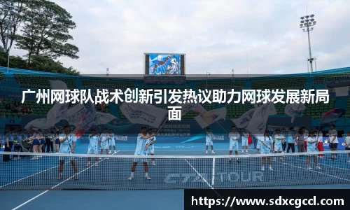 广州网球队战术创新引发热议助力网球发展新局面