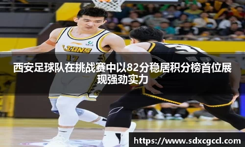 西安足球队在挑战赛中以82分稳居积分榜首位展现强劲实力