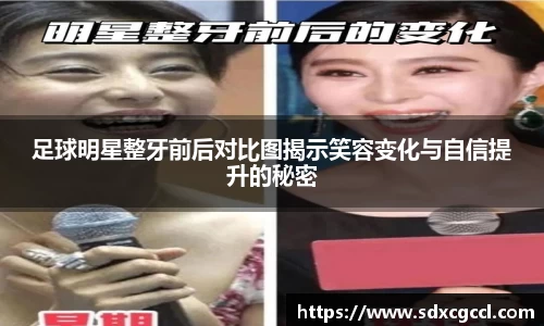足球明星整牙前后对比图揭示笑容变化与自信提升的秘密