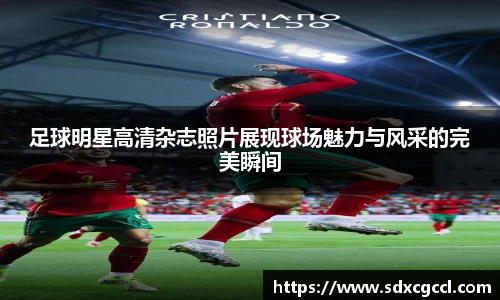 足球明星高清杂志照片展现球场魅力与风采的完美瞬间